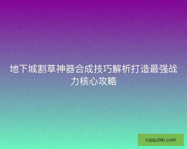 地下城割草神器合成技巧解析打造最强战力核心攻略