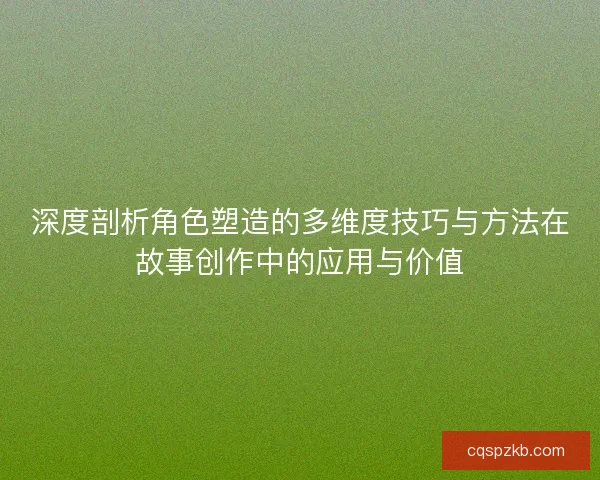 深度剖析角色塑造的多维度技巧与方法在故事创作中的应用与价值