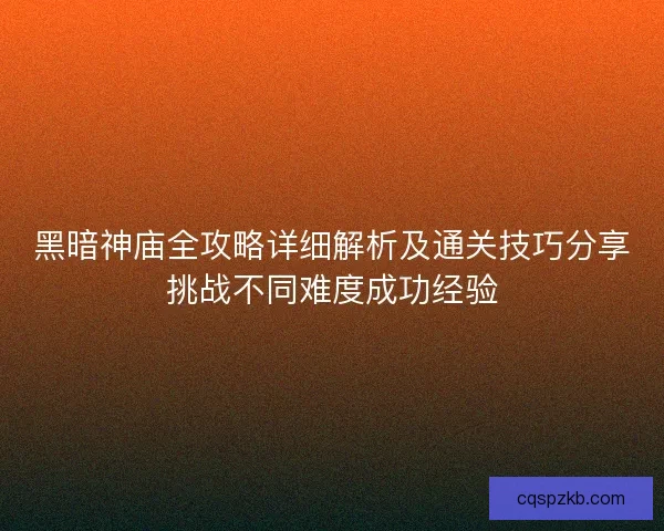 黑暗神庙全攻略详细解析及通关技巧分享挑战不同难度成功经验