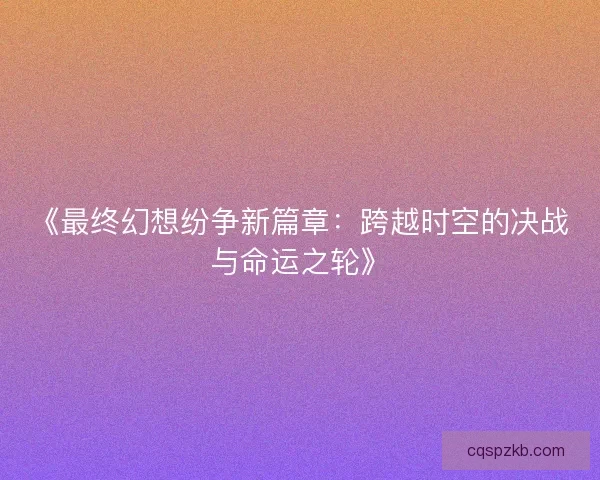 《最终幻想纷争新篇章:跨越时空的决战与命运之轮》 《最终幻想纷争新篇章:跨越时空的决战与命运之轮》