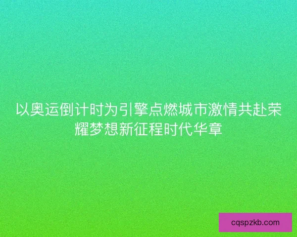 以奥运倒计时为引擎点燃城市激情共赴荣耀梦想新征程时代华章 以奥运倒计时为引擎点燃城市激情共赴荣耀梦想新征程时代华章