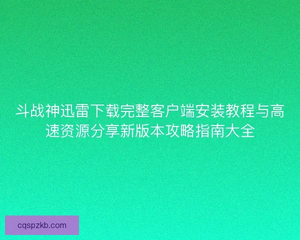 斗战神迅雷下载完整客户端安装教程与高速资源分享新版本攻略指南大全 斗战神迅雷下载完整客户端安装教程与高速资源分享新版本攻略指南大全