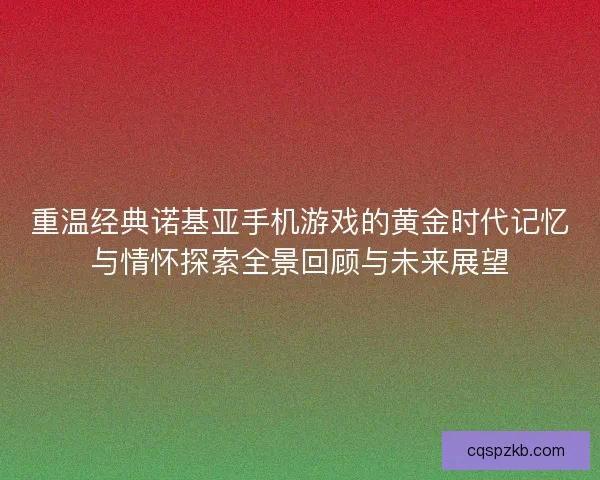 重温经典诺基亚手机游戏的黄金时代记忆与情怀探索全景回顾与未来展望