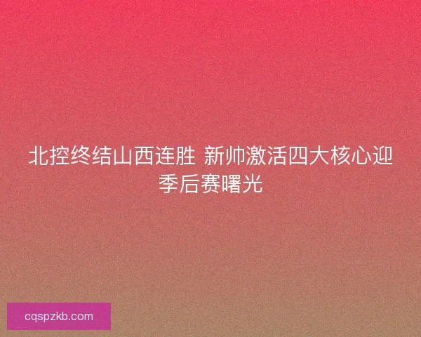 北控终结山西连胜 新帅激活四大核心迎季后赛曙光