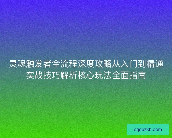 灵魂触发者全流程深度攻略从入门到精通实战技巧解析核心玩法全面指南