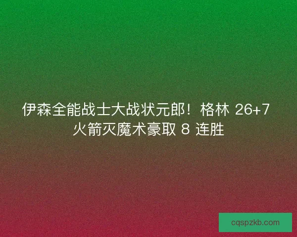 伊森全能战士大战状元郎！格林 26+7 火箭灭魔术豪取 8 连胜