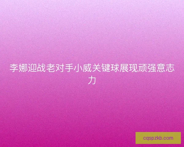 李娜迎战老对手小威关键球展现顽强意志力