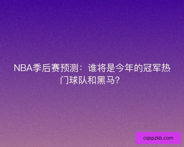 NBA季后赛预测：谁将是今年的冠军热门球队和黑马？