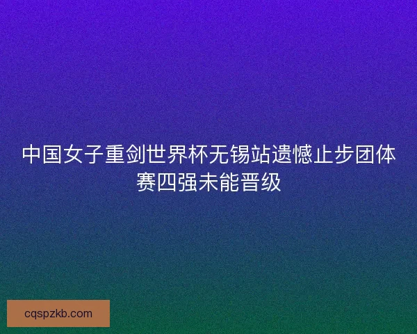 中国女子重剑世界杯无锡站遗憾止步团体赛四强未能晋级