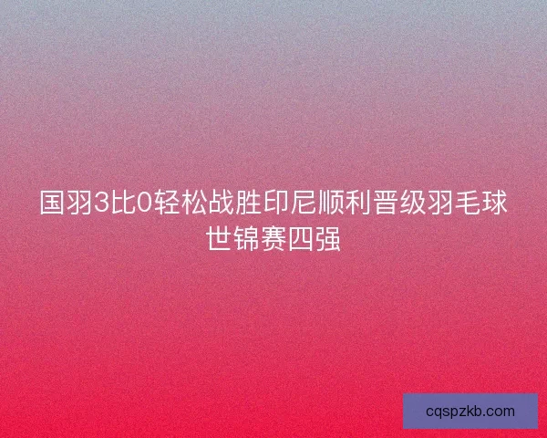 国羽3比0轻松战胜印尼顺利晋级羽毛球世锦赛四强