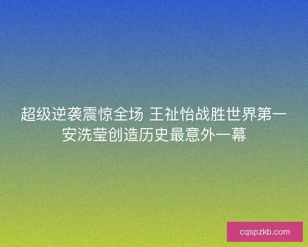超级逆袭震惊全场 王祉怡战胜世界第一安洗莹创造历史最意外一幕