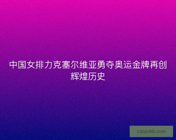 中国女排力克塞尔维亚勇夺奥运金牌再创辉煌历史 中国女排力克塞尔维亚勇夺奥运金牌再创辉煌历史