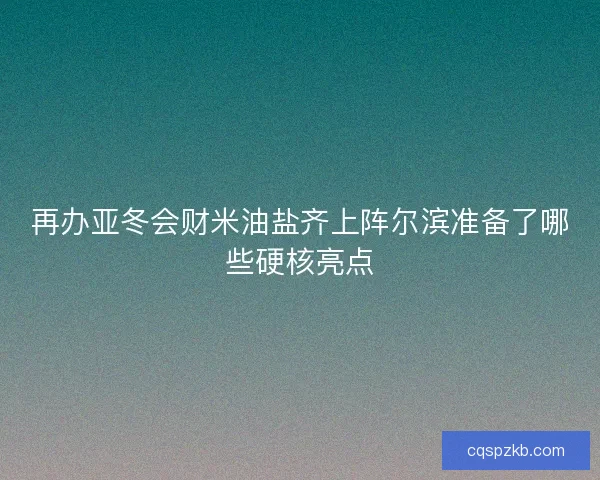 再办亚冬会财米油盐齐上阵尔滨准备了哪些硬核亮点