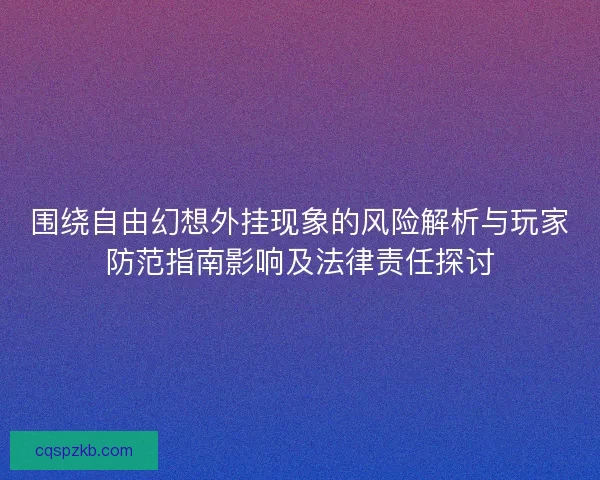 围绕自由幻想外挂现象的风险解析与玩家防范指南影响及法律责任探讨