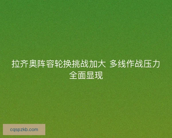 拉齐奥阵容轮换挑战加大 多线作战压力全面显现