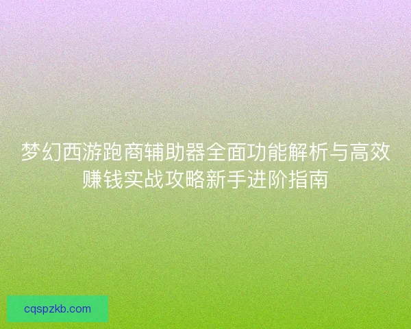 梦幻西游跑商辅助器全面功能解析与高效赚钱实战攻略新手进阶指南