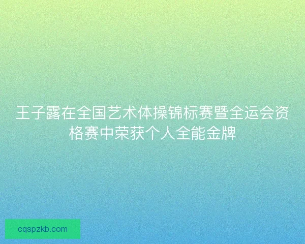 王子露在全国艺术体操锦标赛暨全运会资格赛中荣获个人全能金牌