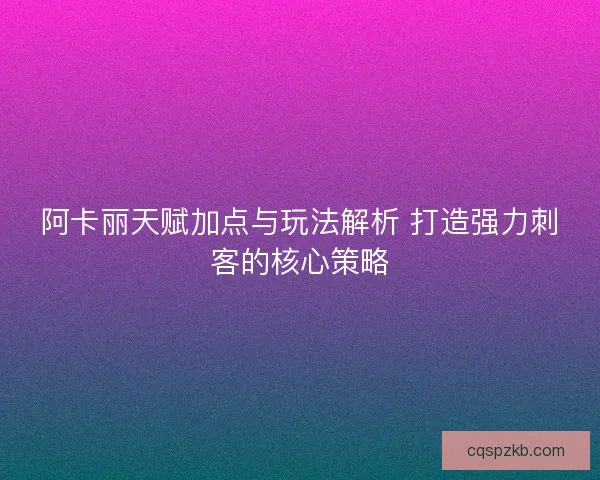 阿卡丽天赋加点与玩法解析 打造强力刺客的核心策略 阿卡丽天赋加点与玩法解析 打造强力刺客的核心策略