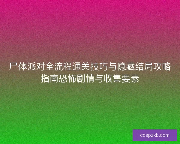 尸体派对全流程通关技巧与隐藏结局攻略指南恐怖剧情与收集要素