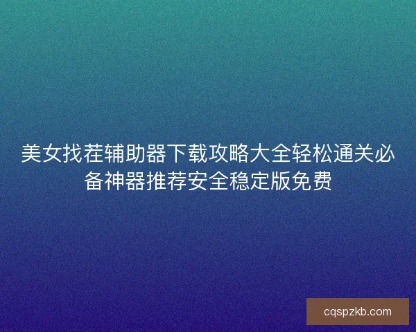 美女找茬辅助器下载攻略大全轻松通关必备神器推荐安全稳定版免费 美女找茬辅助器下载攻略大全轻松通关必备神器推荐安全稳定版免费