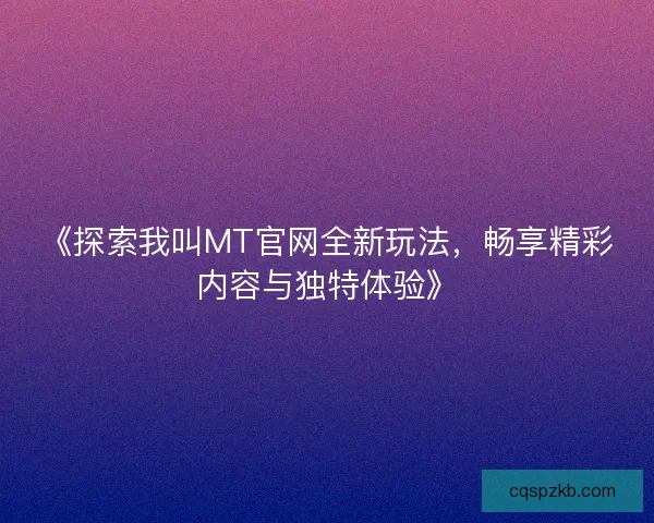 《探索我叫MT官网全新玩法,畅享精彩内容与独特体验》 《探索我叫MT官网全新玩法,畅享精彩内容与独特体验》