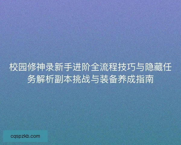 校园修神录新手进阶全流程技巧与隐藏任务解析副本挑战与装备养成指南