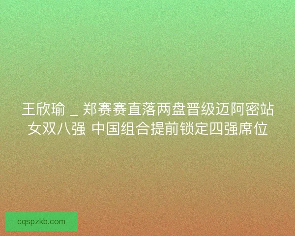 王欣瑜 _ 郑赛赛直落两盘晋级迈阿密站女双八强 中国组合提前锁定四强席位