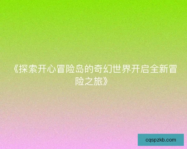 《探索开心冒险岛的奇幻世界开启全新冒险之旅》