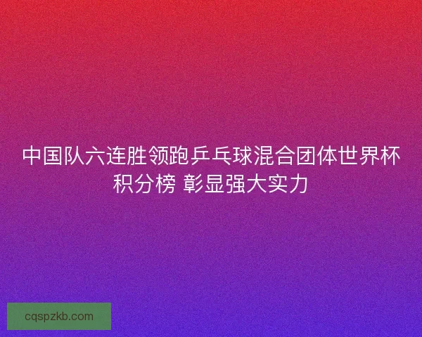中国队六连胜领跑乒乓球混合团体世界杯积分榜 彰显强大实力