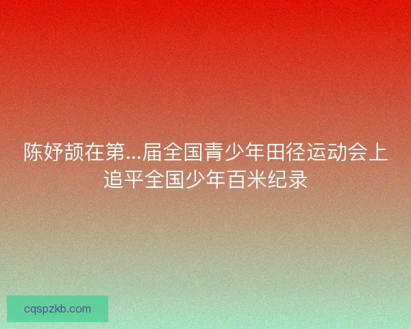 陈妤颉在第...届全国青少年田径运动会上追平全国少年百米纪录