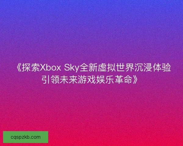 《探索Xbox Sky全新虚拟世界沉浸体验引领未来游戏娱乐革命》